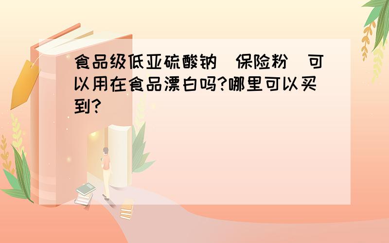 食品级低亚硫酸钠（保险粉）可以用在食品漂白吗?哪里可以买到?