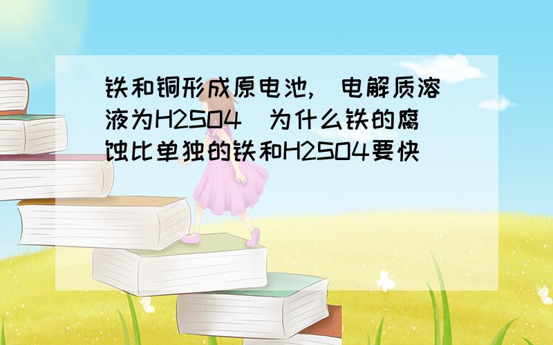 铁和铜形成原电池,（电解质溶液为H2SO4)为什么铁的腐蚀比单独的铁和H2SO4要快