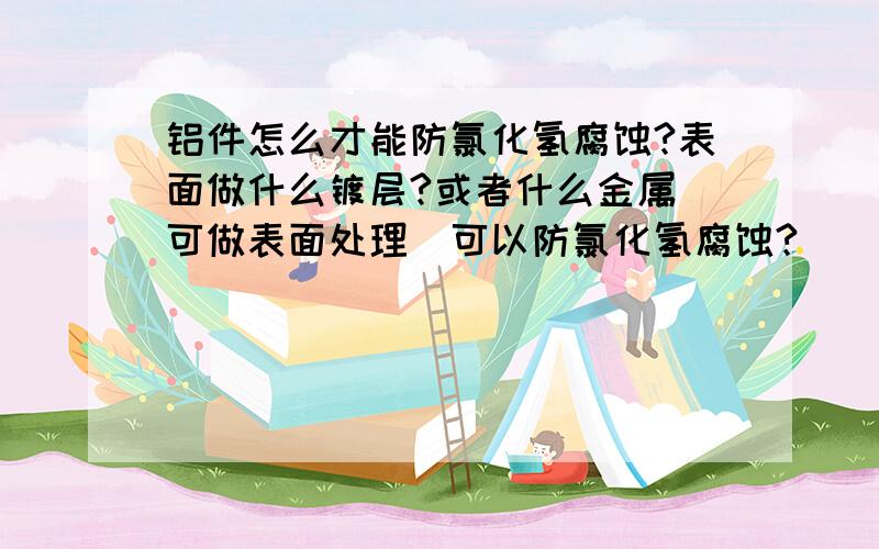 铝件怎么才能防氯化氢腐蚀?表面做什么镀层?或者什么金属（可做表面处理）可以防氯化氢腐蚀?