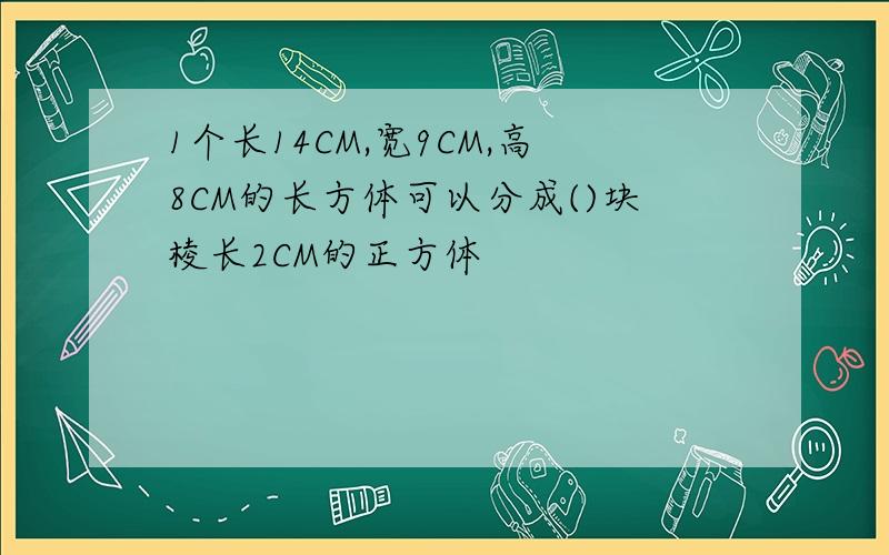 1个长14CM,宽9CM,高8CM的长方体可以分成()块棱长2CM的正方体