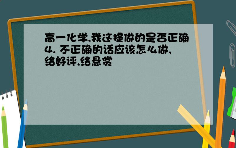 高一化学,我这提做的是否正确4. 不正确的话应该怎么做,给好评,给悬赏