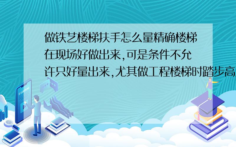 做铁艺楼梯扶手怎么量精确楼梯在现场好做出来,可是条件不允许只好量出来,尤其做工程楼梯时踏步高度与踏步高度误差太大