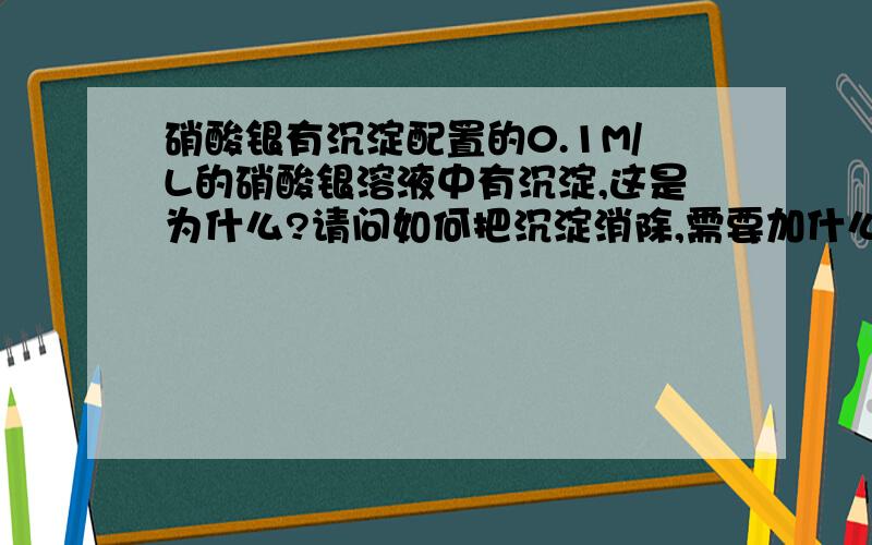 硝酸银有沉淀配置的0.1M/L的硝酸银溶液中有沉淀,这是为什么?请问如何把沉淀消除,需要加什么?麻烦指教,