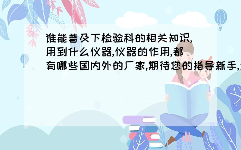 谁能普及下检验科的相关知识,用到什么仪器,仪器的作用,都有哪些国内外的厂家,期待您的指导新手,没那么多财富,请体谅