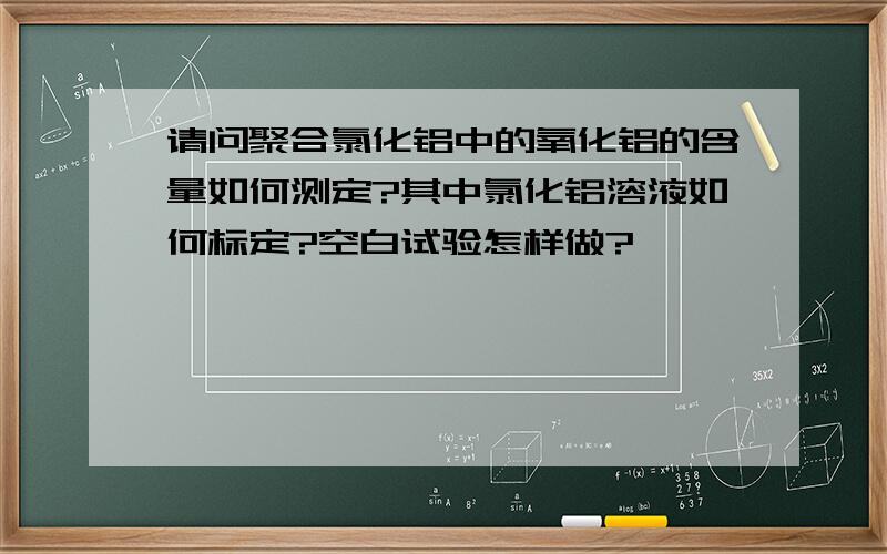 请问聚合氯化铝中的氧化铝的含量如何测定?其中氯化铝溶液如何标定?空白试验怎样做?