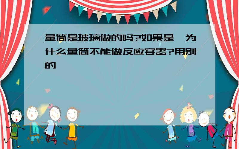 量筒是玻璃做的吗?如果是,为什么量筒不能做反应容器?用别的