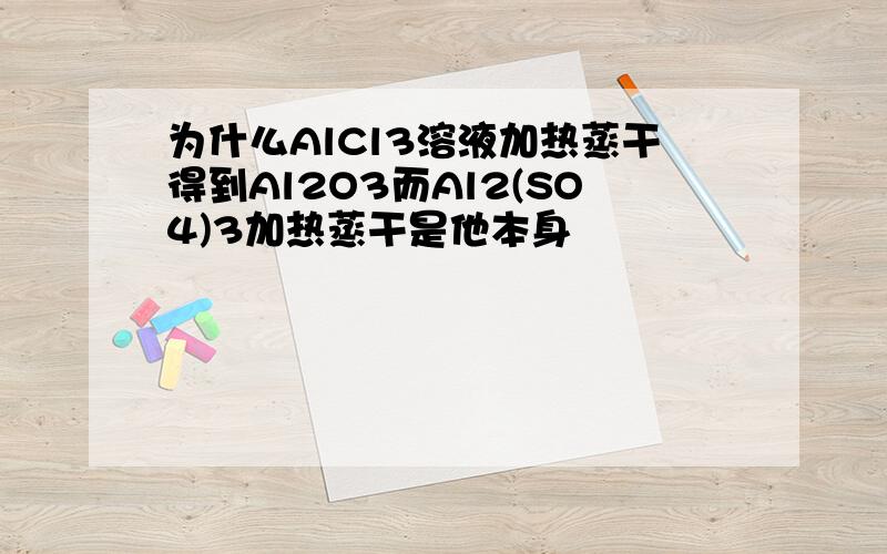 为什么AlCl3溶液加热蒸干得到Al2O3而Al2(SO4)3加热蒸干是他本身