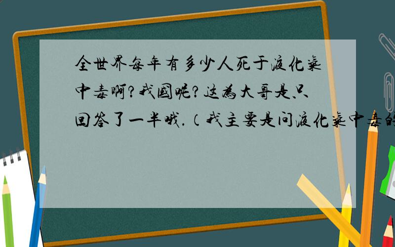 全世界每年有多少人死于液化气中毒啊?我国呢?这为大哥是只回答了一半哦.（我主要是问液化气中毒的数据）.兄弟们回答时简要的讲下——比如哪个省或哪个地方经常出现这类事故?或者是