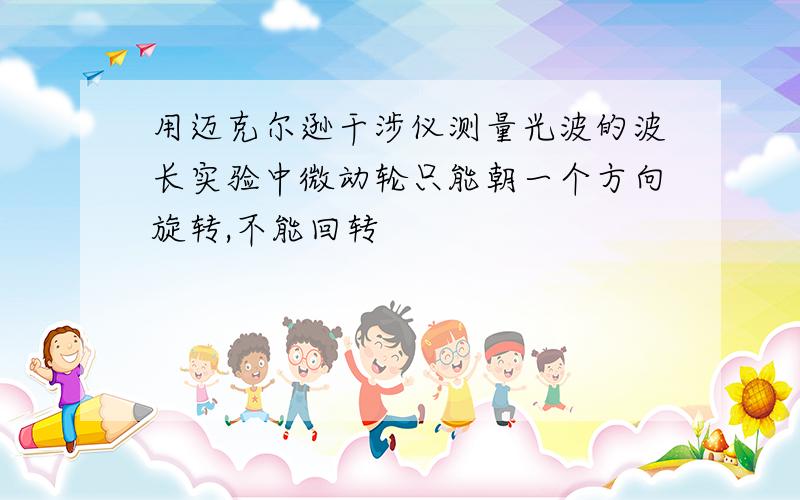 用迈克尔逊干涉仪测量光波的波长实验中微动轮只能朝一个方向旋转,不能回转