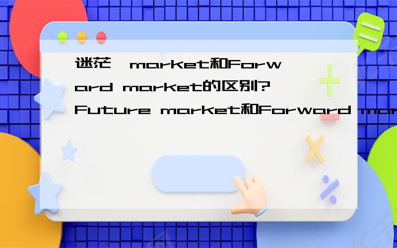 迷茫,market和Forward market的区别?Future market和Forward market不都是期货市场的意思么?它们有什么区别?两都是名词,好像都是什么市场的意思吧