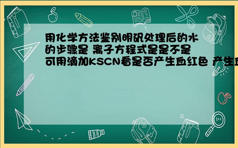 用化学方法鉴别明矾处理后的水的步骤是 离子方程式是是不是可用滴加KSCN看是否产生血红色 产生血红色是什么,不产生血红色是什么,请具体说明