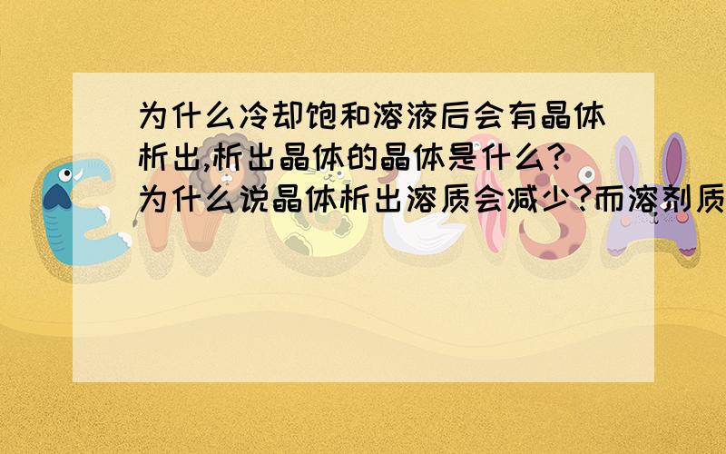 为什么冷却饱和溶液后会有晶体析出,析出晶体的晶体是什么?为什么说晶体析出溶质会减少?而溶剂质量不变呢?