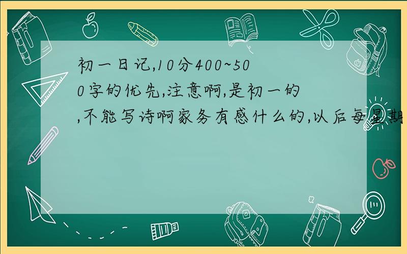 初一日记,10分400~500字的优先,注意啊,是初一的,不能写诗啊家务有感什么的,以后每星期要一次,请大家踊跃参加