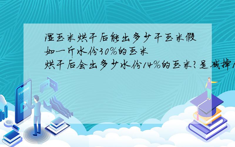 湿玉米烘干后能出多少干玉米假如一斤水份30%的玉米   烘干后会出多少水份14％的玉米?是减掉16％吗?