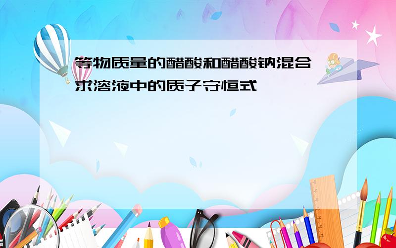 等物质量的醋酸和醋酸钠混合,求溶液中的质子守恒式