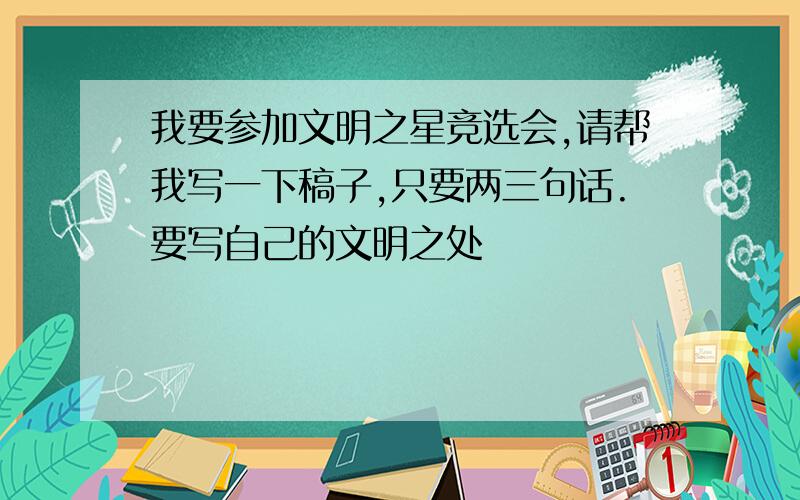 我要参加文明之星竞选会,请帮我写一下稿子,只要两三句话.要写自己的文明之处