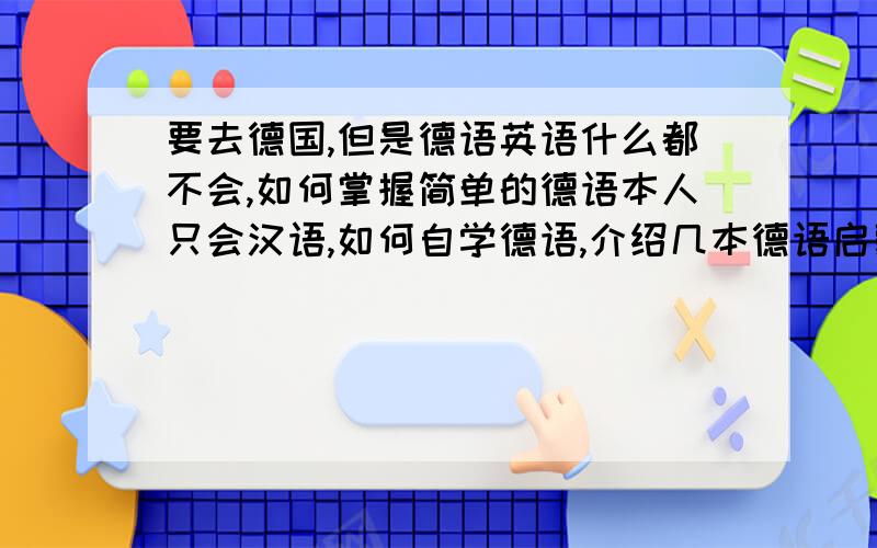 要去德国,但是德语英语什么都不会,如何掌握简单的德语本人只会汉语,如何自学德语,介绍几本德语启蒙书