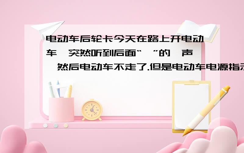 电动车后轮卡今天在路上开电动车,突然听到后面“啪”的一声,然后电动车不走了.但是电动车电源指示灯还亮,喇叭也还响,转向灯也亮,大灯也亮,重新插上钥匙后也是一样.转动转把,后轮的电