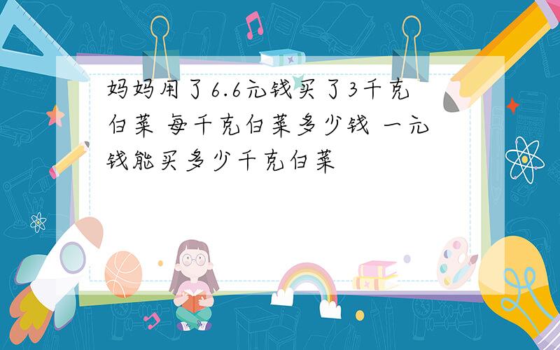 妈妈用了6.6元钱买了3千克白菜 每千克白菜多少钱 一元钱能买多少千克白菜