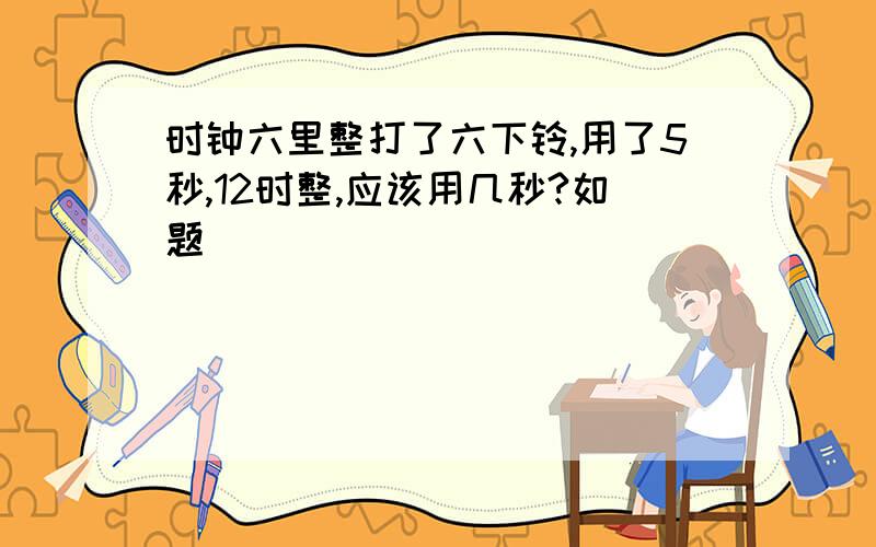 时钟六里整打了六下铃,用了5秒,12时整,应该用几秒?如题