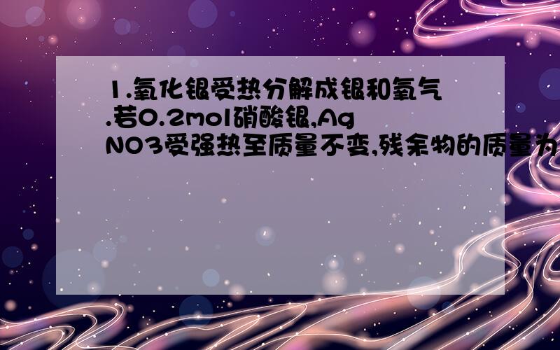 1.氧化银受热分解成银和氧气.若0.2mol硝酸银,AgNO3受强热至质量不变,残余物的质量为多少?A.34.0g B.21.6g C.17.0g D.12.4g2.当 0.1g 的镁与过量的盐酸反应,在室温和气压的环境下,生成气体的体积为多少