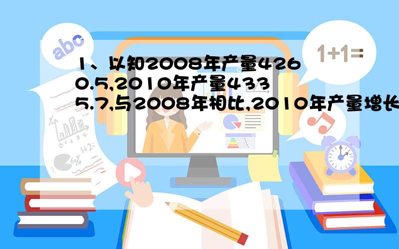 1、以知2008年产量4260.5,2010年产量4335.7,与2008年相比,2010年产量增长率约多少个百分点.