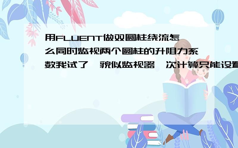 用FLUENT做双圆柱绕流怎么同时监视两个圆柱的升阻力系数我试了,貌似监视器一次计算只能设置一个表面的阻力系数.这样只能算两次,每次监视一个圆柱表面的,太费时间了,有没有解决方案?