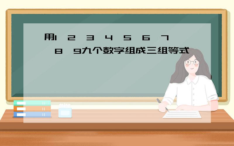 用1,2,3,4,5,6,7,8,9九个数字组成三组等式