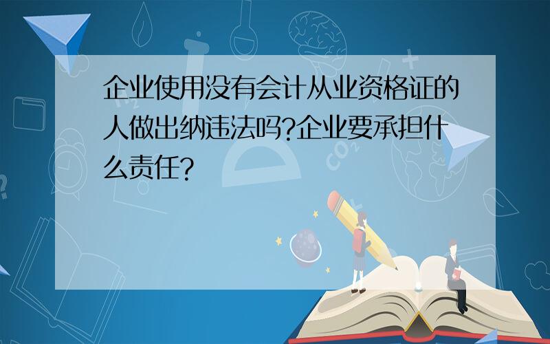 企业使用没有会计从业资格证的人做出纳违法吗?企业要承担什么责任?