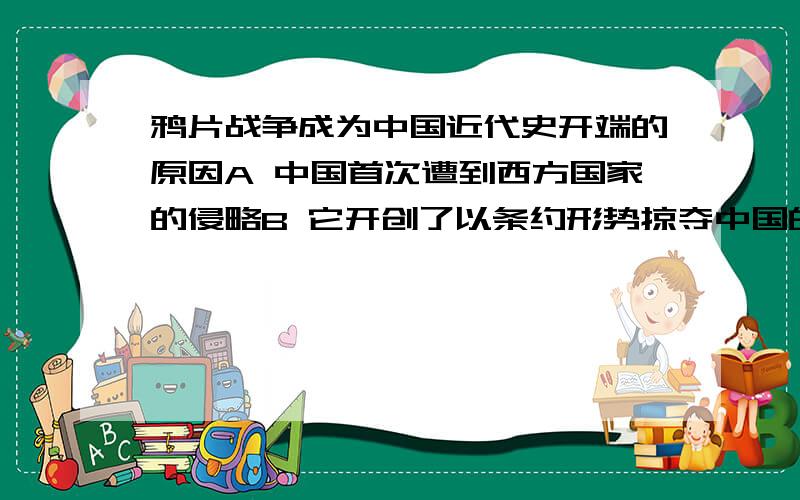 鸦片战争成为中国近代史开端的原因A 中国首次遭到西方国家的侵略B 它开创了以条约形势掠夺中国的先例C 中国的社会性质发生了改变