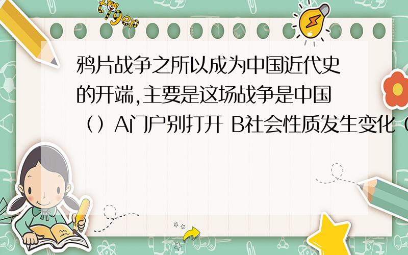 鸦片战争之所以成为中国近代史的开端,主要是这场战争是中国（）A门户别打开 B社会性质发生变化 C签订了不平等条约 D领土完整遭到破坏