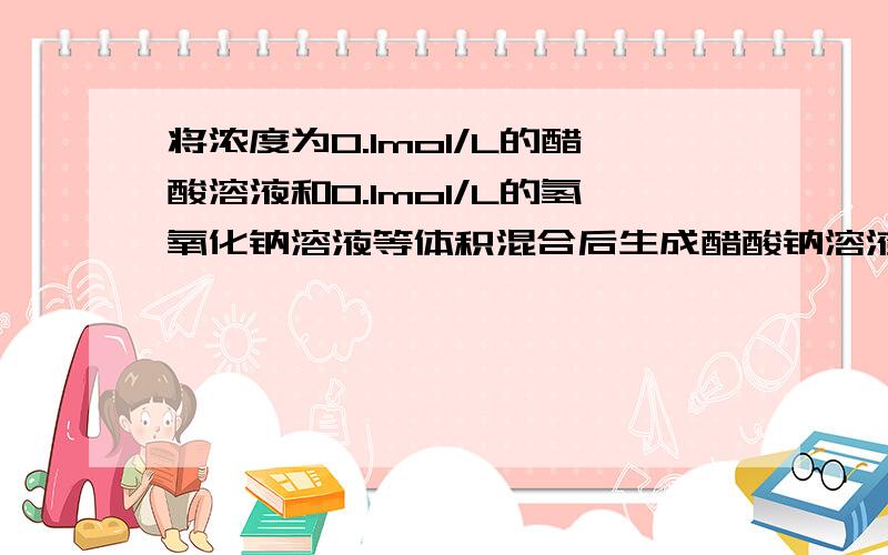 将浓度为0.1mol/L的醋酸溶液和0.1mol/L的氢氧化钠溶液等体积混合后生成醋酸钠溶液的浓度 是多少?