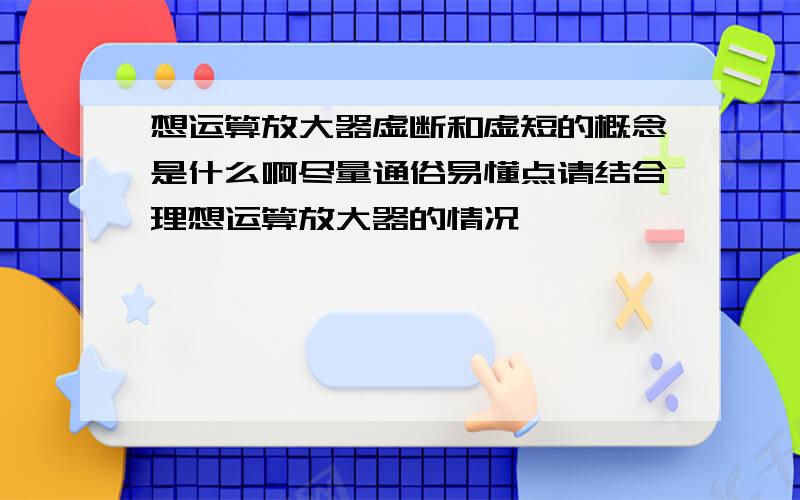 想运算放大器虚断和虚短的概念是什么啊尽量通俗易懂点请结合理想运算放大器的情况