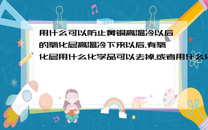 用什么可以防止黄铜高温冷以后的氧化层高温冷下来以后.有氧化层用什么化学品可以去掉.或者用什么化学品可以保持原色不会氧化