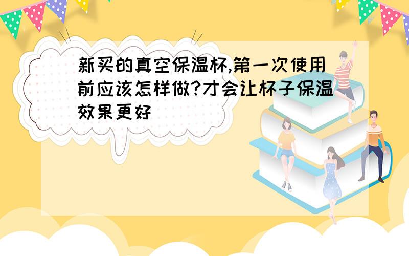 新买的真空保温杯,第一次使用前应该怎样做?才会让杯子保温效果更好