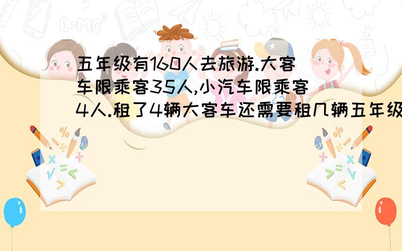 五年级有160人去旅游.大客车限乘客35人,小汽车限乘客4人.租了4辆大客车还需要租几辆五年级有160人去旅游.大客车限乘客35人,小汽车限乘客4人.租了4辆大客车还需要租几辆小汽车?（列方程解