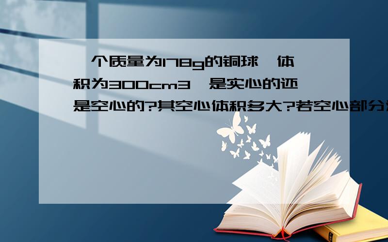 一个质量为178g的铜球,体积为300cm3,是实心的还是空心的?其空心体积多大?若空心部分注满铝,总质量为多少?