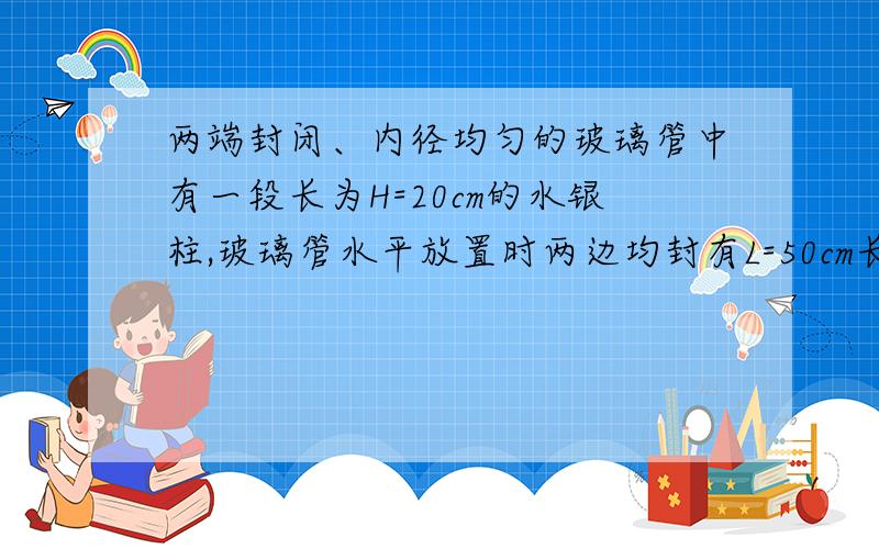 两端封闭、内径均匀的玻璃管中有一段长为H=20cm的水银柱,玻璃管水平放置时两边均封有L=50cm长的空气柱.若把玻璃管竖直起来,上段空气柱长变为L1=55cm,求原来两边空气柱的压强.99cmHg