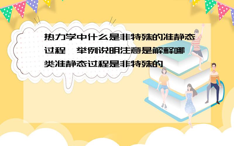 热力学中什么是非特殊的准静态过程,举例说明注意是解释哪一类准静态过程是非特殊的