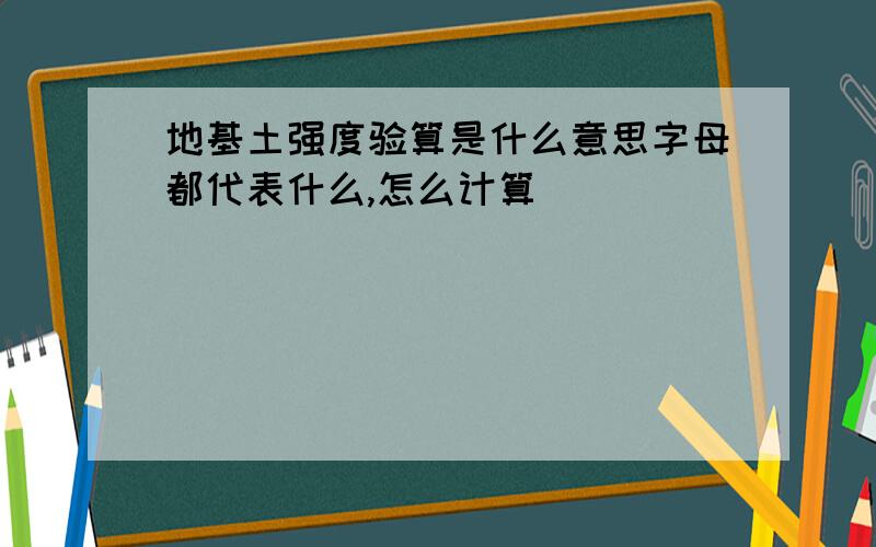 地基土强度验算是什么意思字母都代表什么,怎么计算