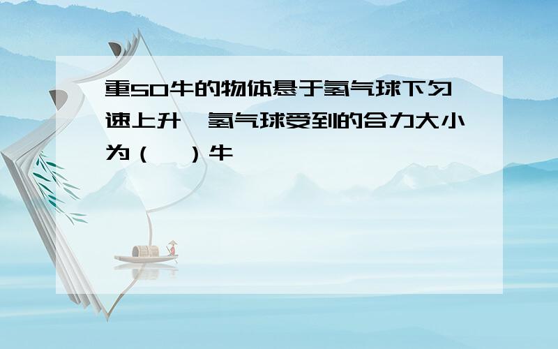 重50牛的物体悬于氢气球下匀速上升,氢气球受到的合力大小为（　）牛