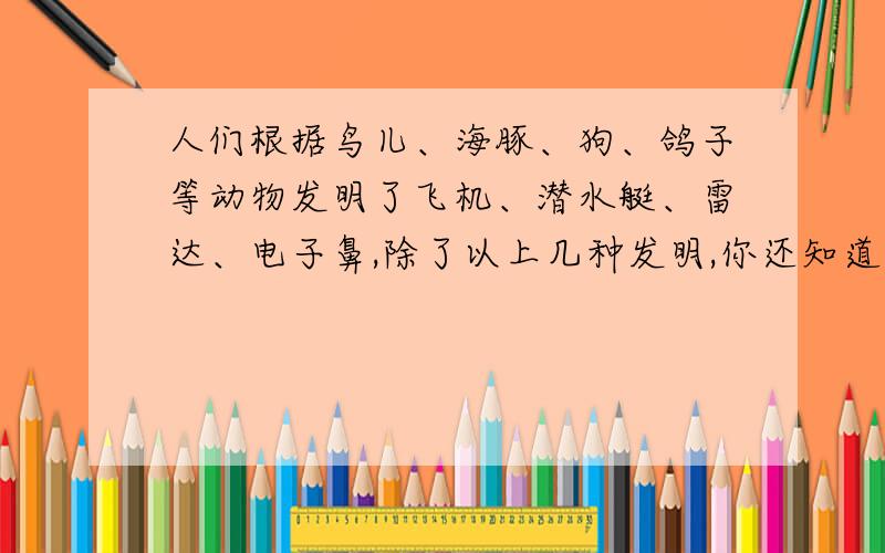 人们根据鸟儿、海豚、狗、鸽子等动物发明了飞机、潜水艇、雷达、电子鼻,除了以上几种发明,你还知道人们看见什么动物发明了什么?