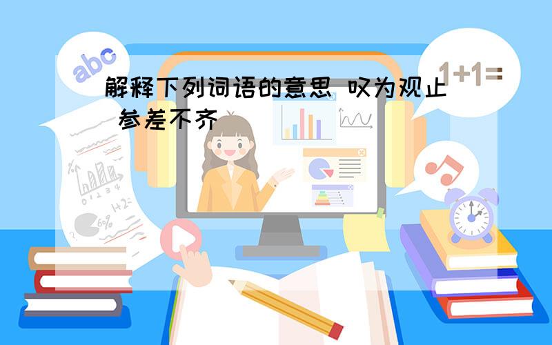 解释下列词语的意思 叹为观止 参差不齐