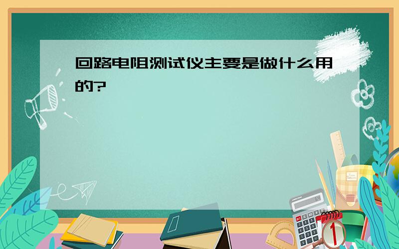 回路电阻测试仪主要是做什么用的?