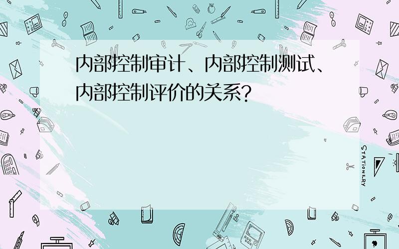 内部控制审计、内部控制测试、内部控制评价的关系?