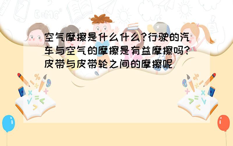 空气摩擦是什么什么?行驶的汽车与空气的摩擦是有益摩擦吗?皮带与皮带轮之间的摩擦呢