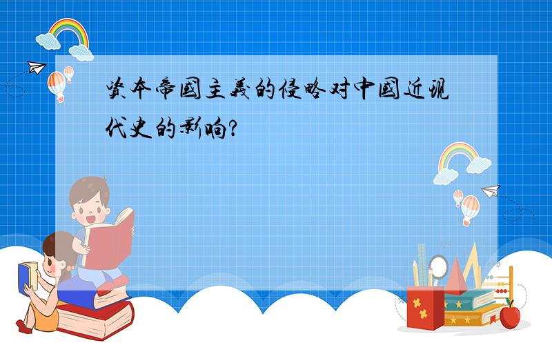 资本帝国主义的侵略对中国近现代史的影响?