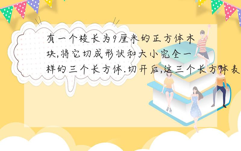 有一个棱长为9厘米的正方体木块,将它切成形状和大小完全一样的三个长方体.切开后,这三个长方体表面积的和比原来木块的表面积增加了多少平方厘米?