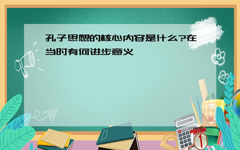 孔子思想的核心内容是什么?在当时有何进步意义