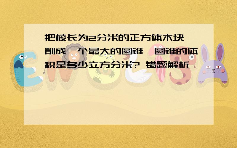 把棱长为2分米的正方体木块,削成一个最大的圆锥,圆锥的体积是多少立方分米? 错题解析